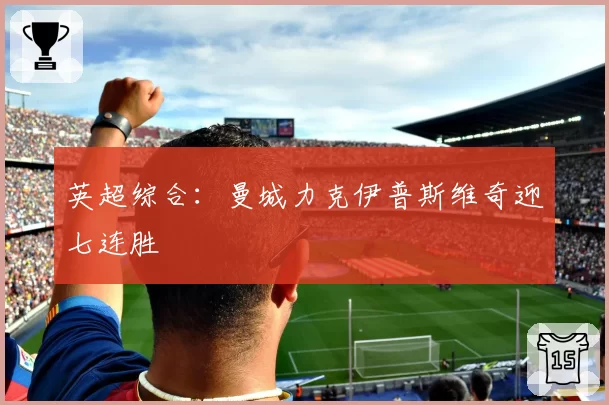 英超综合：曼城力克伊普斯维奇迎七连胜