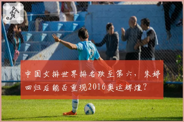中国女排世界排名跌至第六，朱婷回归后能否重现2016奥运辉煌？
