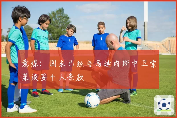 意媒：国米已经与乌迪内斯中卫索莱谈妥个人条款