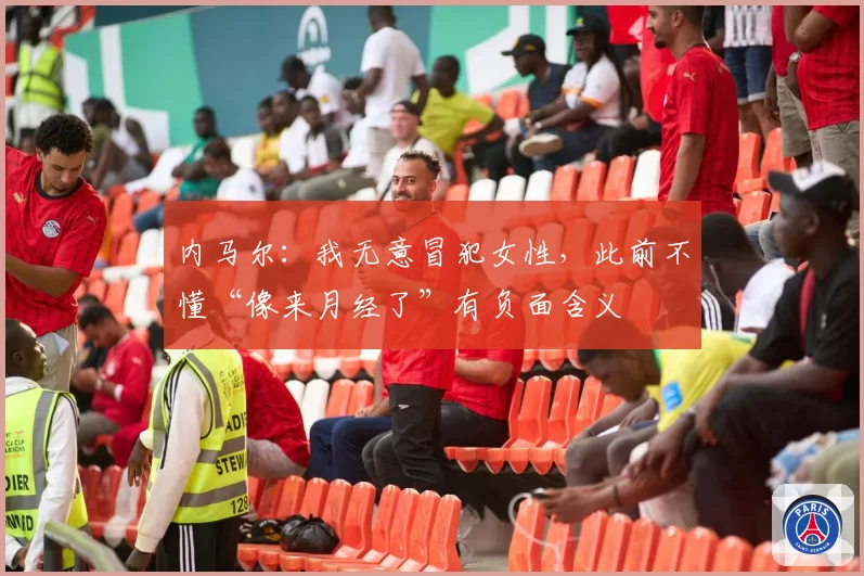 内马尔：我无意冒犯女性，此前不懂“像来月经了”有负面含义