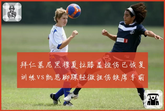 拜仁慕尼黑穆夏拉膝盖挫伤已恢复训练vs凯恩脚踝轻微扭伤缺席季前赛，锋线核心复出进度对比