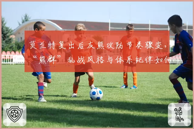 莫兰特复出后灰熊攻防节奏骤变，“熊群”乱战风格与体系纪律如何平衡？