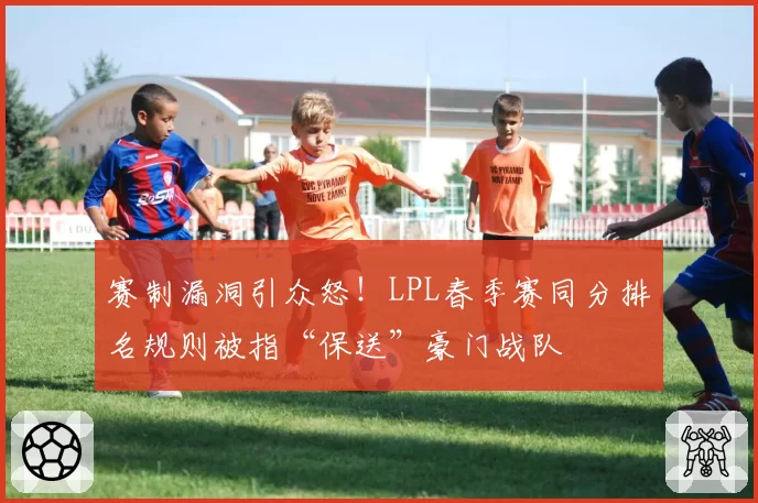 赛制漏洞引众怒！LPL春季赛同分排名规则被指“保送”豪门战队