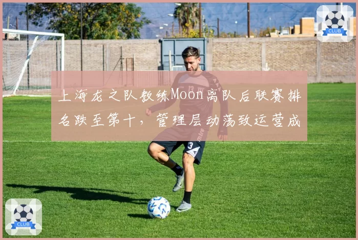 上海龙之队教练Moon离队后联赛排名跌至第十,管理层动荡致运营成本缩减30%