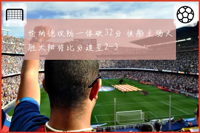 伦纳德攻防一体砍32分 快船主场大胜太阳将比分追至2-3