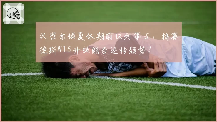 汉密尔顿夏休期前仅列第五，梅赛德斯W15升级能否逆转颓势？