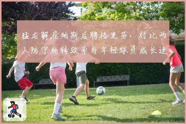 猛龙解雇纳斯后聘格里芬,对比两人防守轮转效率与年轻球员成长速度差距