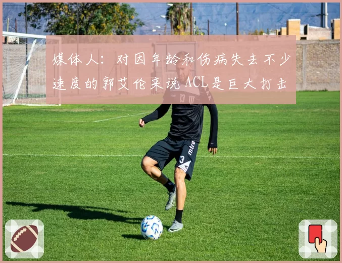 媒体人：对因年龄和伤病失去不少速度的郭艾伦来说 ACL是巨大打击