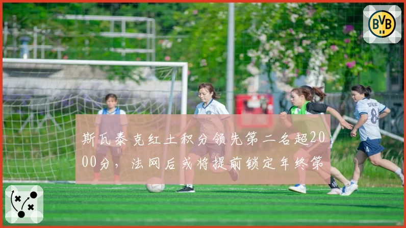 斯瓦泰克红土积分领先第二名超2000分，法网后或将提前锁定年终第一