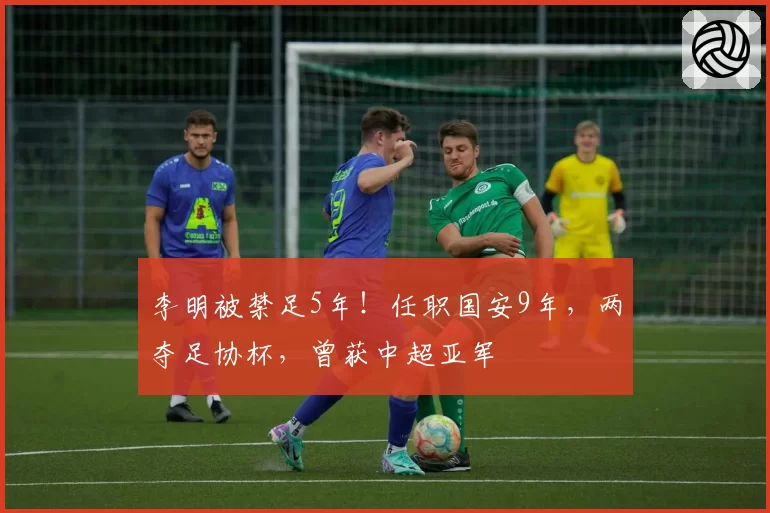 李明被禁足5年!任职国安9年,两夺足协杯,曾获中超亚军