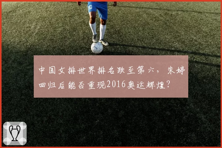 中国女排世界排名跌至第六，朱婷回归后能否重现2016奥运辉煌？