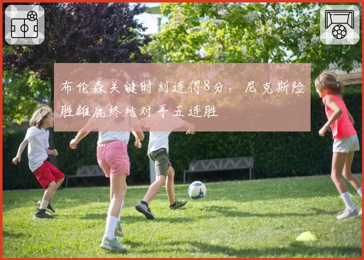 布伦森关键时刻连得8分，尼克斯险胜雄鹿终结对手五连胜