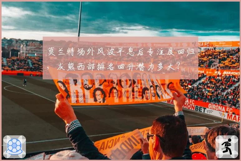 莫兰特场外风波平息后专注度回归,灰熊西部排名回升潜力多大?