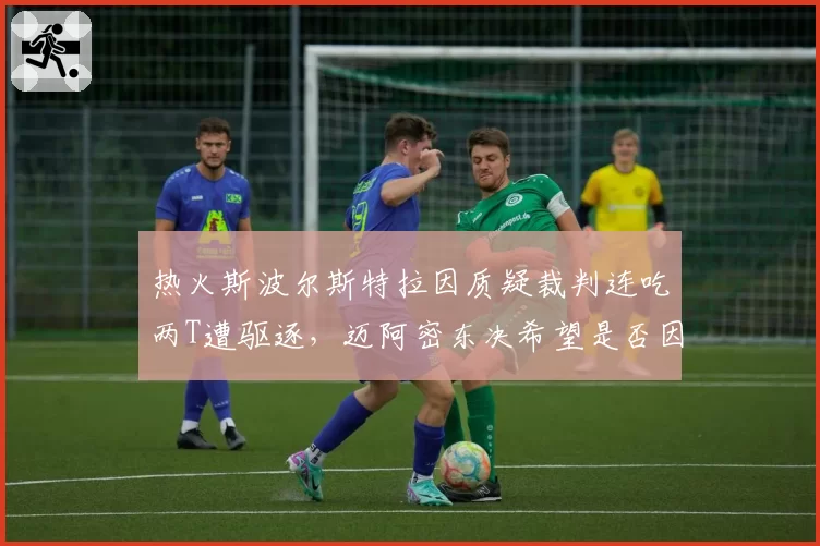热火斯波尔斯特拉因质疑裁判连吃两T遭驱逐，迈阿密东决希望是否因此破灭？