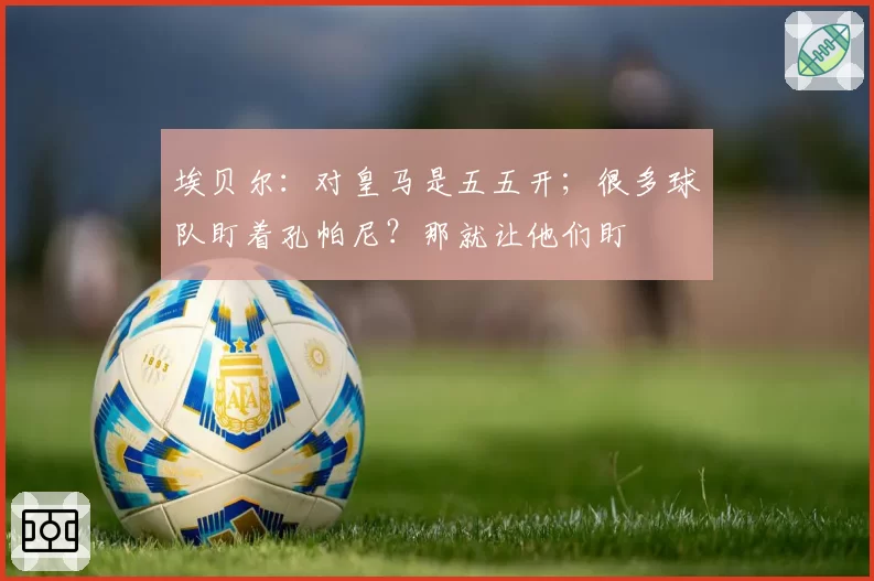 埃贝尔：对皇马是五五开；很多球队盯着孔帕尼？那就让他们盯