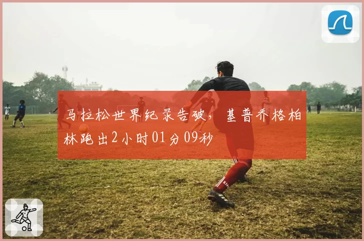 马拉松世界纪录告破，基普乔格柏林跑出2小时01分09秒