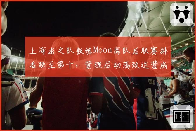 上海龙之队教练Moon离队后联赛排名跌至第十,管理层动荡致运营成本缩减30%