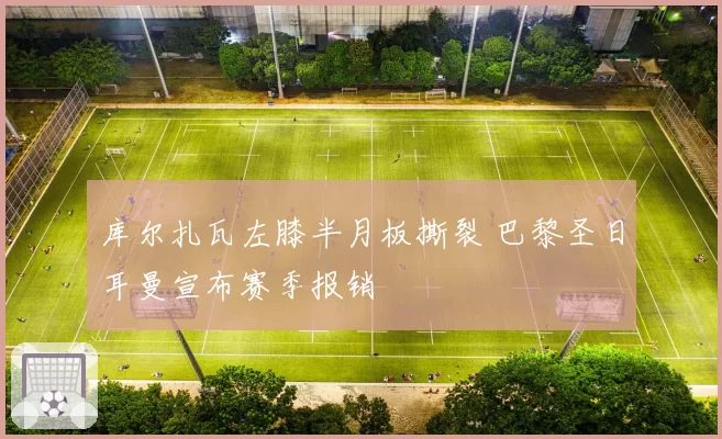 库尔扎瓦左膝半月板撕裂 巴黎圣日耳曼宣布赛季报销