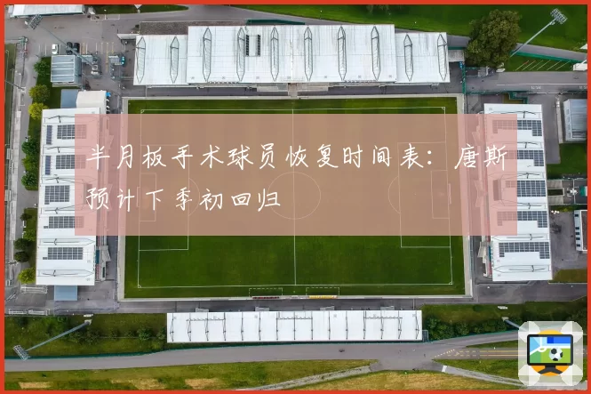 半月板手术球员恢复时间表：唐斯预计下季初回归