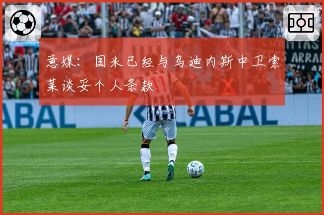 意媒：国米已经与乌迪内斯中卫索莱谈妥个人条款