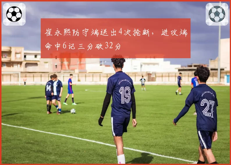 崔永熙防守端送出4次抢断，进攻端命中6记三分砍32分