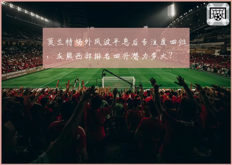 莫兰特场外风波平息后专注度回归,灰熊西部排名回升潜力多大?