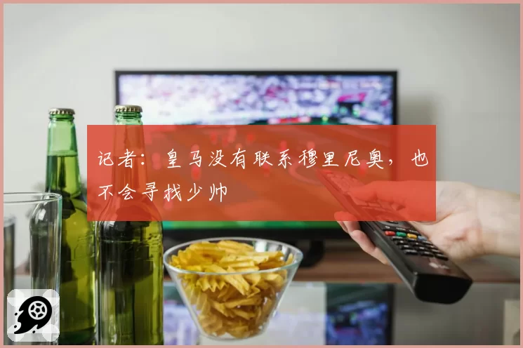 记者：皇马没有联系穆里尼奥，也不会寻找少帅