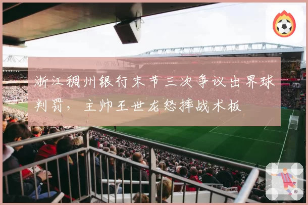 浙江稠州银行末节三次争议出界球判罚,主帅王世龙怒摔战术板