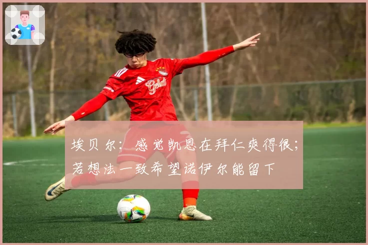 埃贝尔：感觉凯恩在拜仁爽得很；若想法一致希望诺伊尔能留下