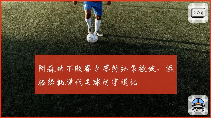 阿森纳不败赛季零封纪录被破,温格怒批现代足球防守退化