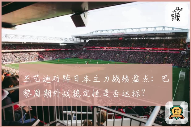 王艺迪对阵日本主力战绩盘点:巴黎周期外战稳定性是否达标?