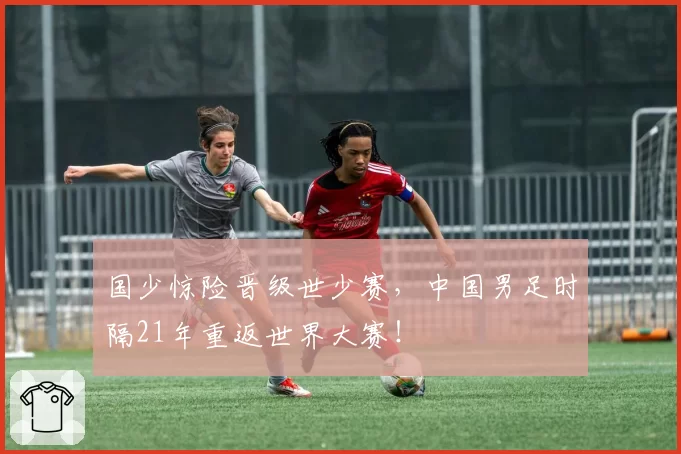 国少惊险晋级世少赛，中国男足时隔21年重返世界大赛！
