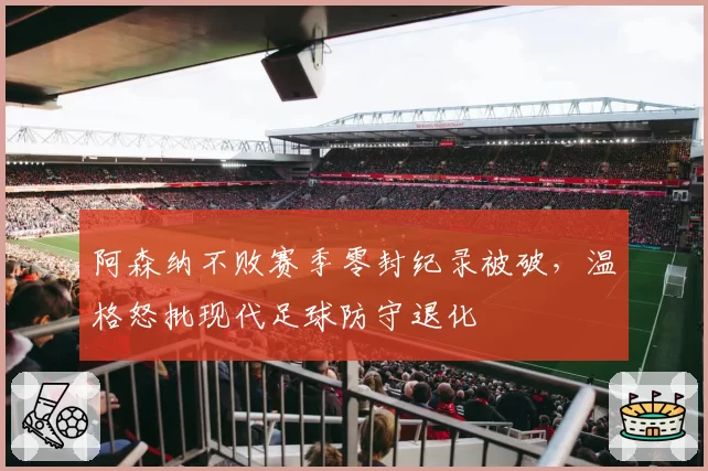 阿森纳不败赛季零封纪录被破,温格怒批现代足球防守退化
