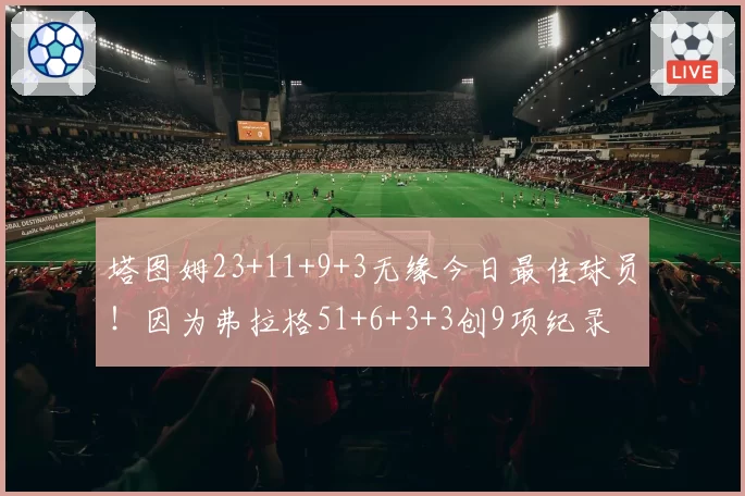 塔图姆23+11+9+3无缘今日最佳球员！因为弗拉格51+6+3+3创9项纪录