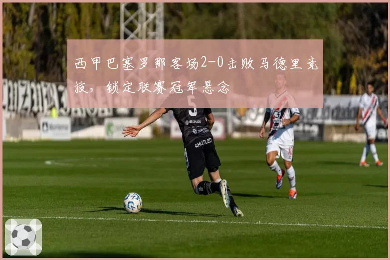 西甲巴塞罗那客场2-0击败马德里竞技，锁定联赛冠军悬念