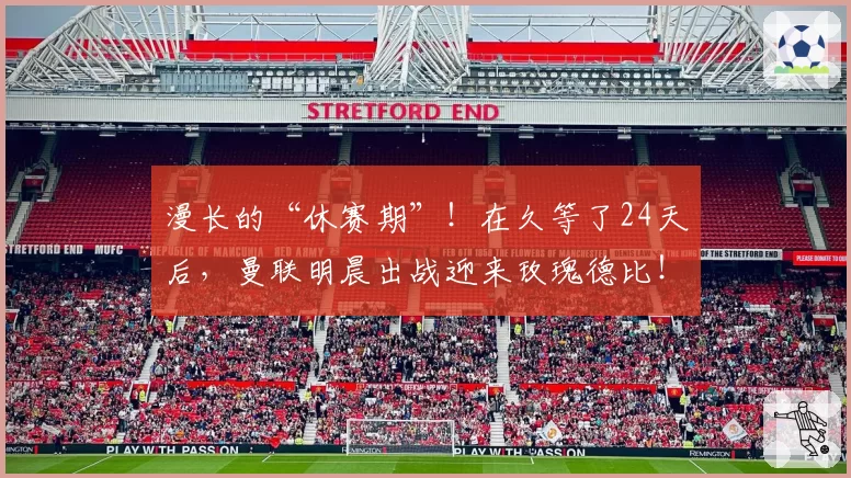 漫长的“休赛期”！在久等了24天后，曼联明晨出战迎来玫瑰德比！
