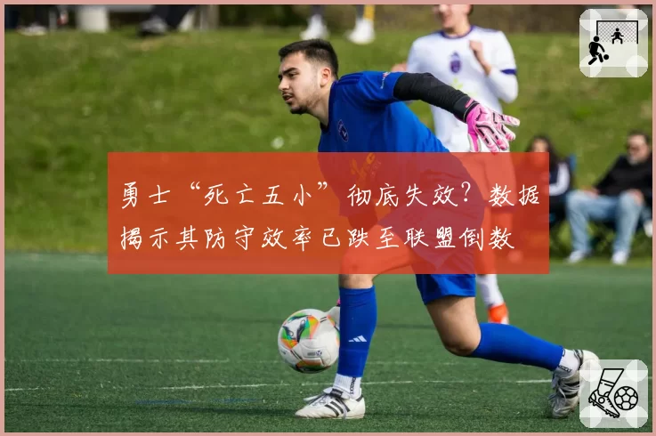 勇士“死亡五小”彻底失效？数据揭示其防守效率已跌至联盟倒数