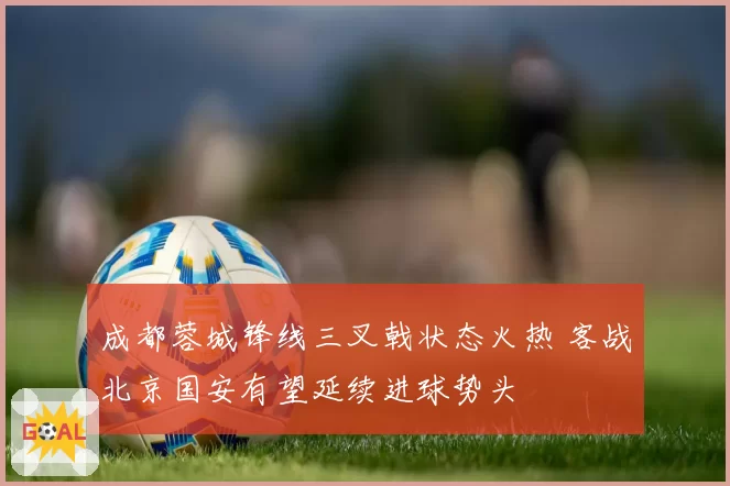 成都蓉城锋线三叉戟状态火热 客战北京国安有望延续进球势头