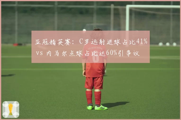 亚冠精英赛：C罗远射进球占比41% vs 内马尔点球占比达60%引争议