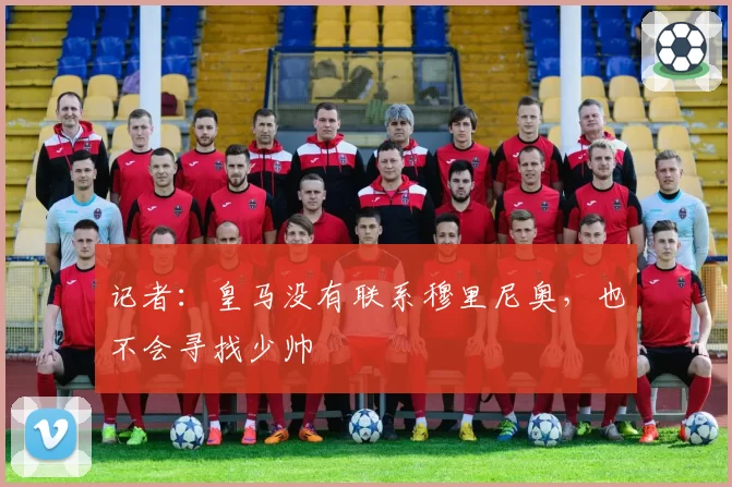记者：皇马没有联系穆里尼奥，也不会寻找少帅