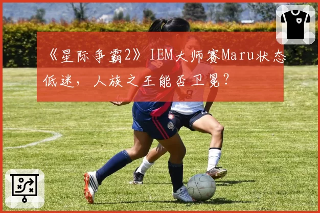 《星际争霸2》IEM大师赛Maru状态低迷，人族之王能否卫冕？