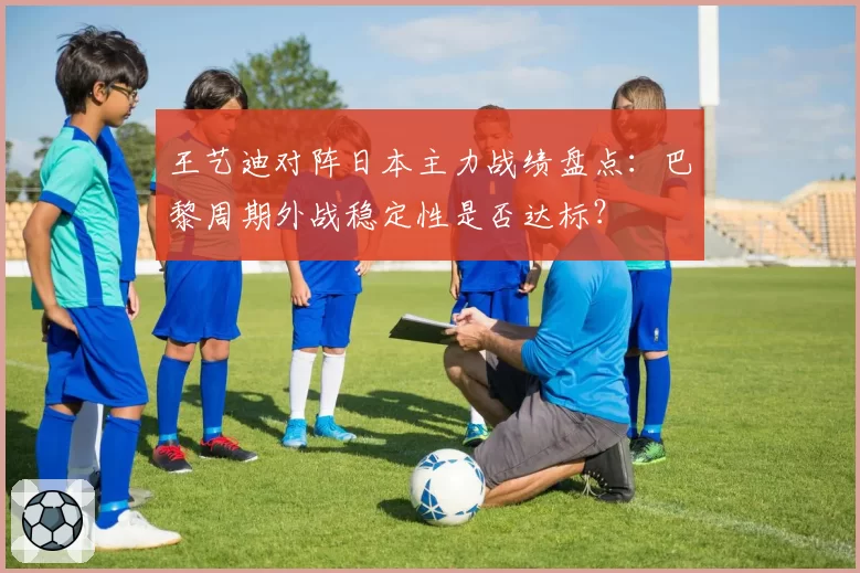 王艺迪对阵日本主力战绩盘点：巴黎周期外战稳定性是否达标？