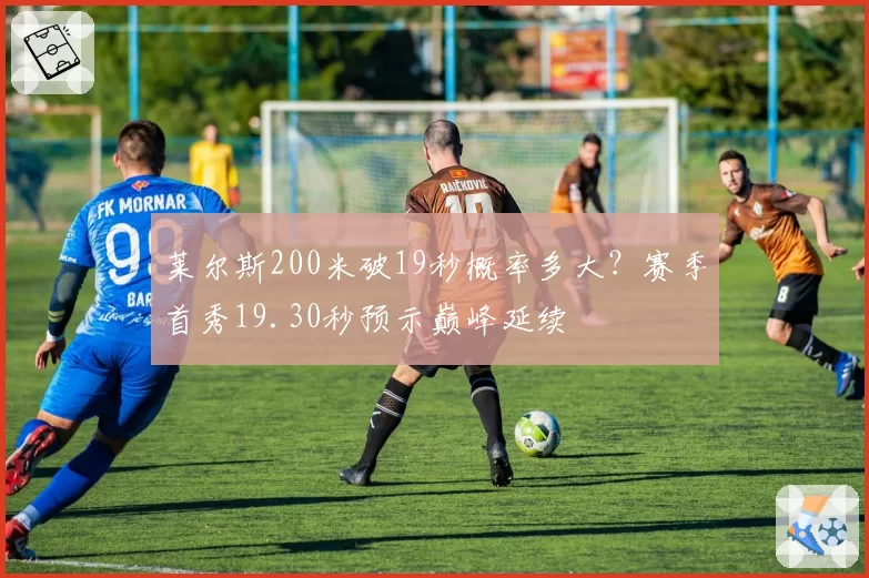 莱尔斯200米破19秒概率多大？赛季首秀19.30秒预示巅峰延续