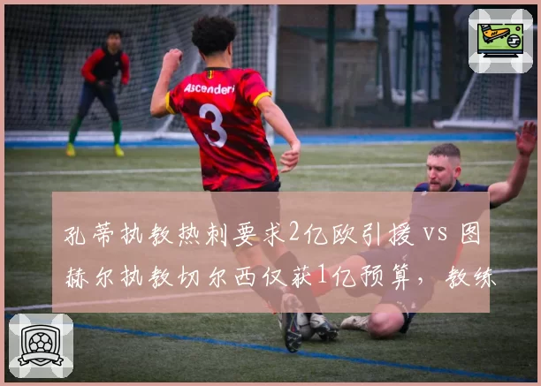 孔蒂执教热刺要求2亿欧引援 vs 图赫尔执教切尔西仅获1亿预算，教练话语权天壤之别
