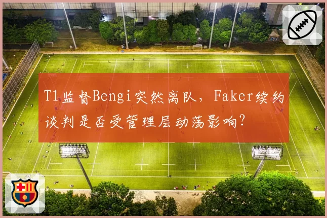 T1监督Bengi突然离队，Faker续约谈判是否受管理层动荡影响？