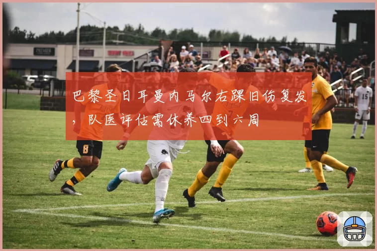 巴黎圣日耳曼内马尔右踝旧伤复发,队医评估需休养四到六周