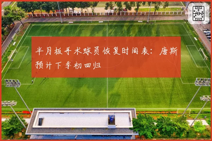 半月板手术球员恢复时间表:唐斯预计下季初回归
