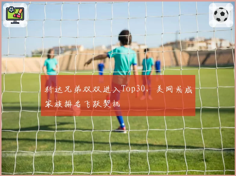 科达兄弟双双进入Top30，美网或成家族排名飞跃契机
