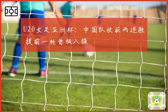 U20女足亚洲杯：中国队收获两连胜 提前一轮晋级八强