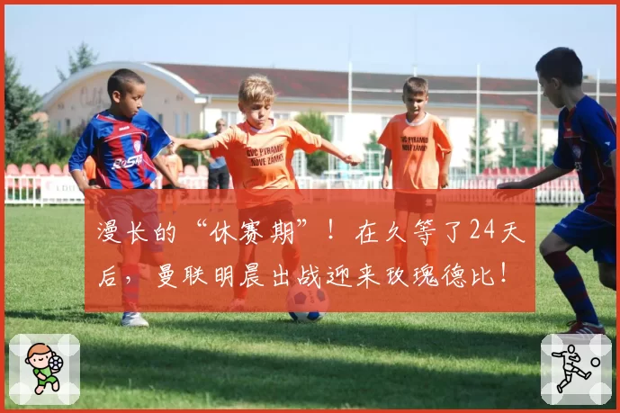 漫长的“休赛期”！在久等了24天后，曼联明晨出战迎来玫瑰德比！